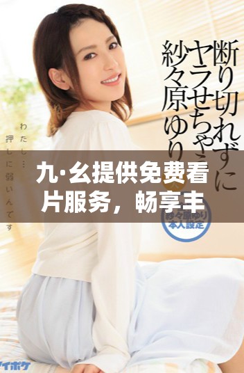 九·幺提供免费看片服务，畅享丰富影视内容无限乐趣