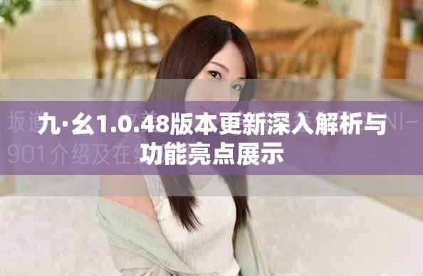 九·幺1.0.48版本更新深入解析与功能亮点展示