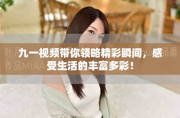 九一视频带你领略精彩瞬间，感受生活的丰富多彩！