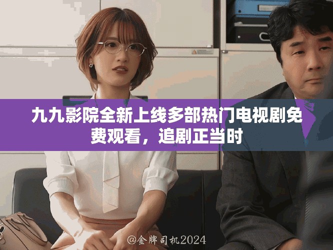 九九影院全新上线多部热门电视剧免费观看，追剧正当时