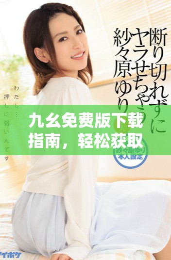 九幺免费版下载指南，轻松获取全新体验的最佳选择