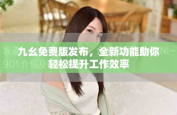 九幺免费版发布，全新功能助你轻松提升工作效率