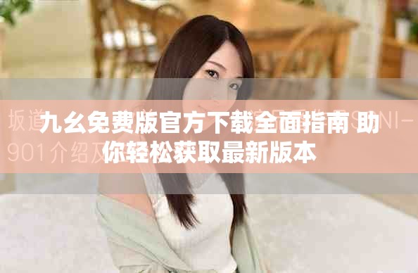 九幺免费版官方下载全面指南 助你轻松获取最新版本