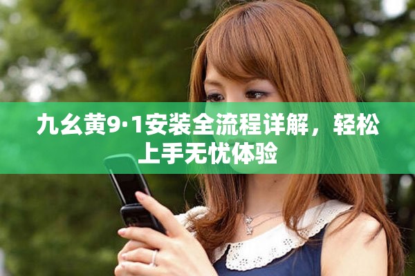 九幺黄9·1安装全流程详解，轻松上手无忧体验
