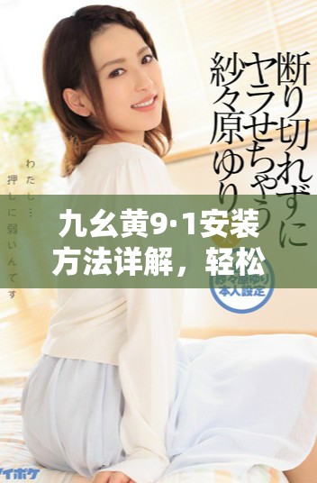 九幺黄9·1安装方法详解，轻松掌握技巧提升效果