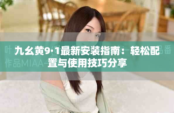 九幺黄9·1最新安装指南：轻松配置与使用技巧分享