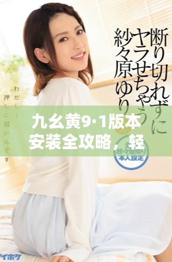 九幺黄9·1版本安装全攻略，轻松提升你的使用体验