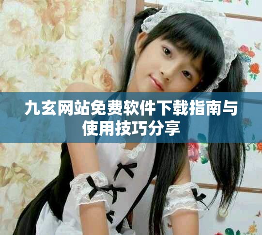 九玄网站免费软件下载指南与使用技巧分享