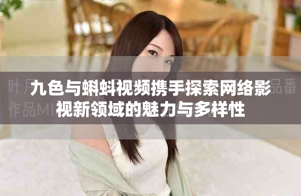 九色与蝌蚪视频携手探索网络影视新领域的魅力与多样性