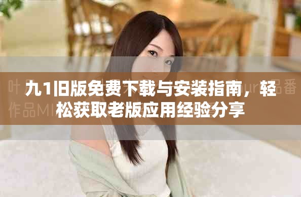 九1旧版免费下载与安装指南，轻松获取老版应用经验分享