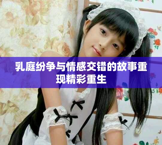 乳庭纷争与情感交错的故事重现精彩重生