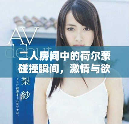 二人房间中的荷尔蒙碰撞瞬间，激情与欲望交织的狂热体验