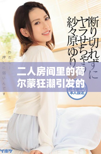 二人房间里的荷尔蒙狂潮引发的疯狂瞬间探索