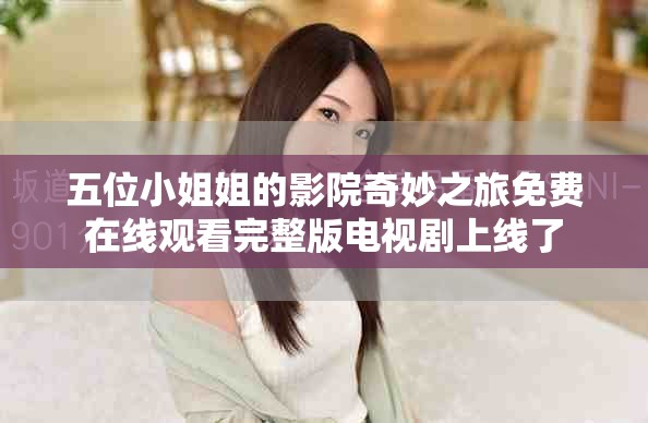 五位小姐姐的影院奇妙之旅免费在线观看完整版电视剧上线了