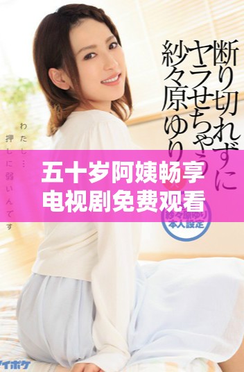 五十岁阿姨畅享电视剧免费观看的乐趣与精彩瞬间