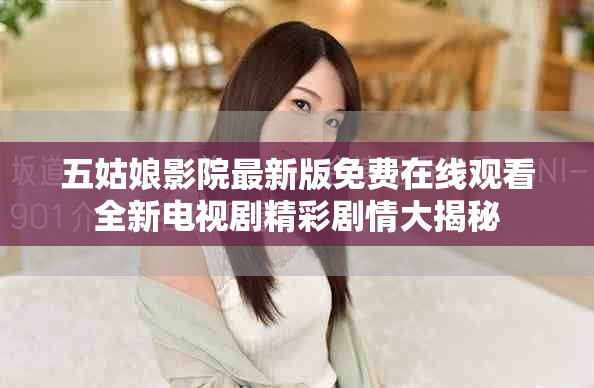 五姑娘影院最新版免费在线观看全新电视剧精彩剧情大揭秘