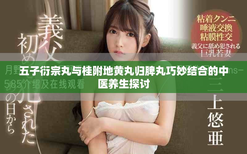 五子衍宗丸与桂附地黄丸归脾丸巧妙结合的中医养生探讨