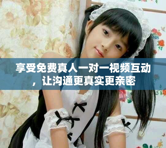 享受免费真人一对一视频互动，让沟通更真实更亲密