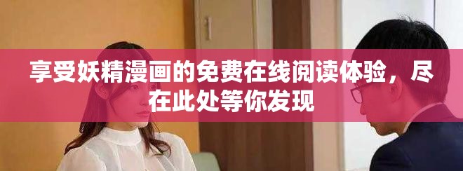 享受妖精漫画的免费在线阅读体验，尽在此处等你发现
