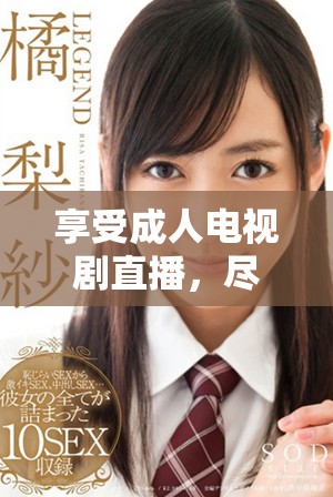 享受成人电视剧直播，尽在免费频道，畅看无阻碍