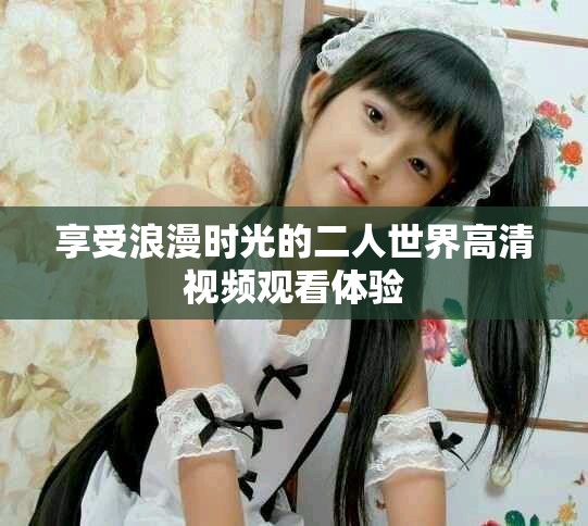 享受浪漫时光的二人世界高清视频观看体验