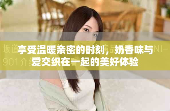 享受温暖亲密的时刻，奶香味与爱交织在一起的美好体验