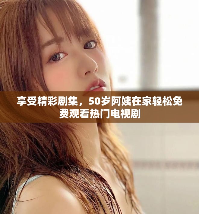 享受精彩剧集，50岁阿姨在家轻松免费观看热门电视剧