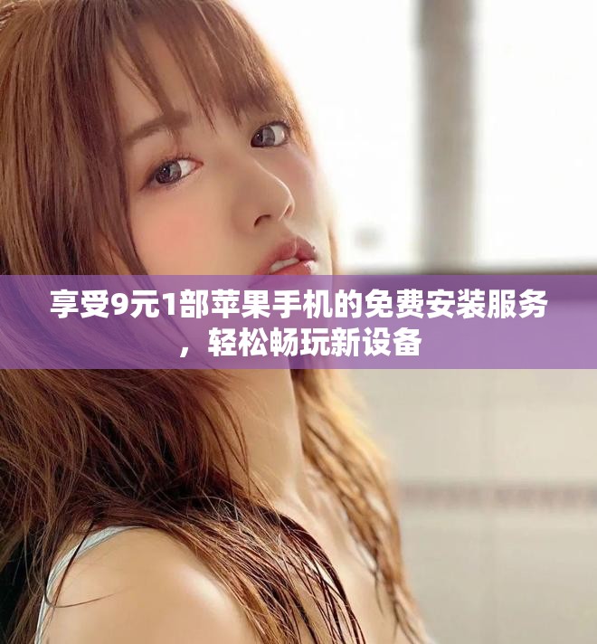 享受9元1部苹果手机的免费安装服务，轻松畅玩新设备
