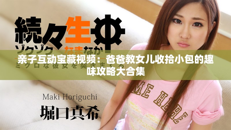 亲子互动宝藏视频：爸爸教女儿收拾小包的趣味攻略大合集