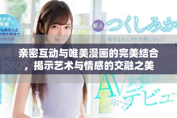 亲密互动与唯美漫画的完美结合，揭示艺术与情感的交融之美