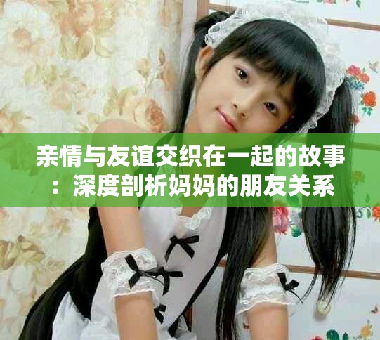 亲情与友谊交织在一起的故事：深度剖析妈妈的朋友关系