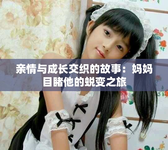 亲情与成长交织的故事：妈妈目睹他的蜕变之旅