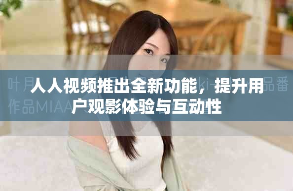 人人视频推出全新功能，提升用户观影体验与互动性