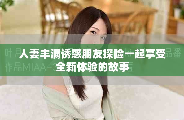 人妻丰满诱惑朋友探险一起享受全新体验的故事