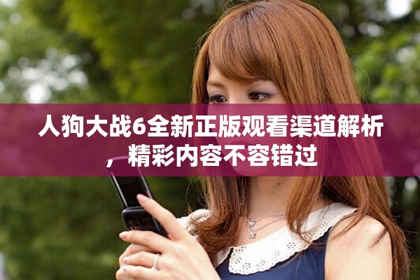 人狗大战6全新正版观看渠道解析，精彩内容不容错过