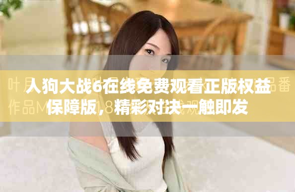 人狗大战6在线免费观看正版权益保障版，精彩对决一触即发