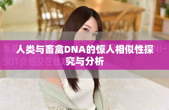 人类与畜禽DNA的惊人相似性探究与分析