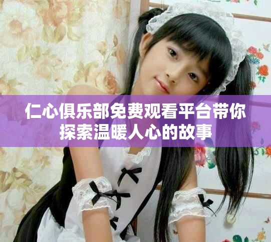 仁心俱乐部免费观看平台带你探索温暖人心的故事