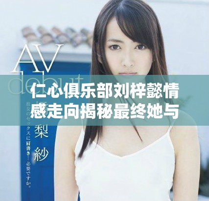 仁心俱乐部刘梓懿情感走向揭秘最终她与谁携手共度人生
