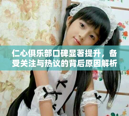 仁心俱乐部口碑显著提升，备受关注与热议的背后原因解析