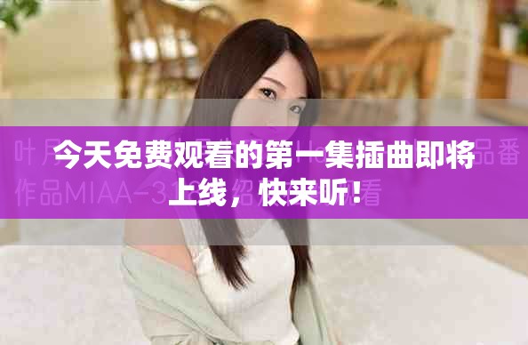今天免费观看的第一集插曲即将上线，快来听！