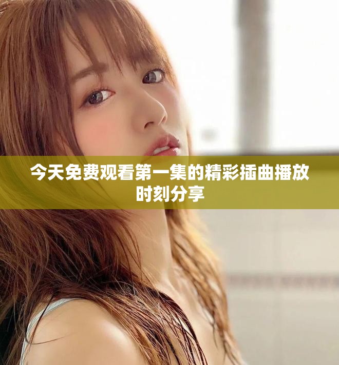 今天免费观看第一集的精彩插曲播放时刻分享