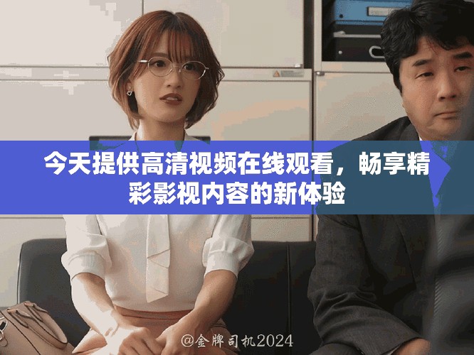今天提供高清视频在线观看，畅享精彩影视内容的新体验