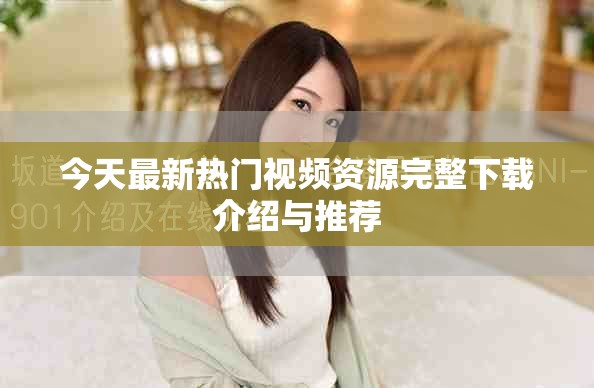 今天最新热门视频资源完整下载介绍与推荐