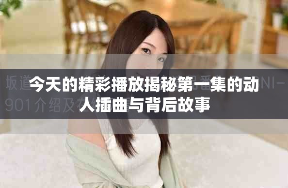 今天的精彩播放揭秘第一集的动人插曲与背后故事