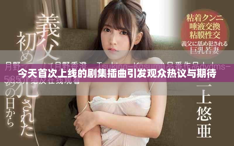 今天首次上线的剧集插曲引发观众热议与期待