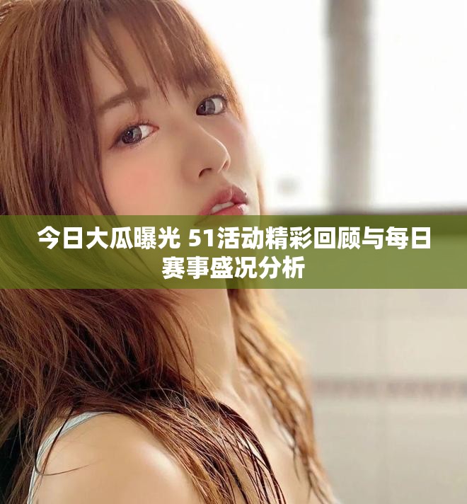 今日大瓜曝光 51活动精彩回顾与每日赛事盛况分析