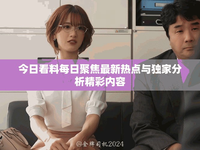 今日看料每日聚焦最新热点与独家分析精彩内容