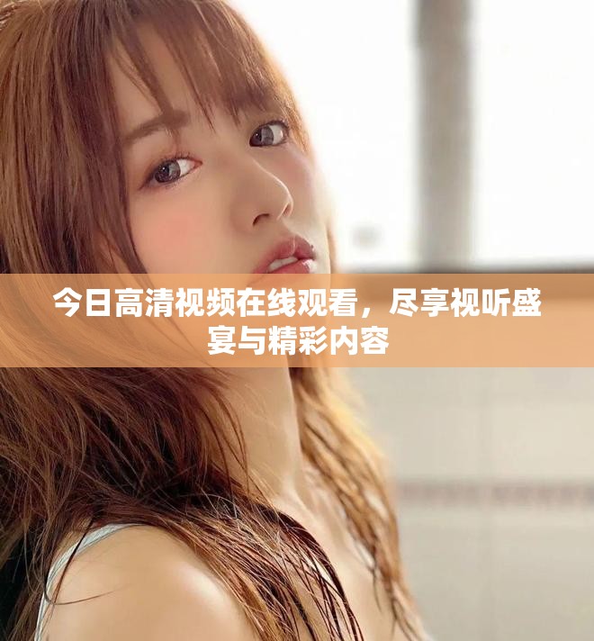 今日高清视频在线观看，尽享视听盛宴与精彩内容