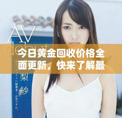 今日黄金回收价格全面更新，快来了解最新行情动态！